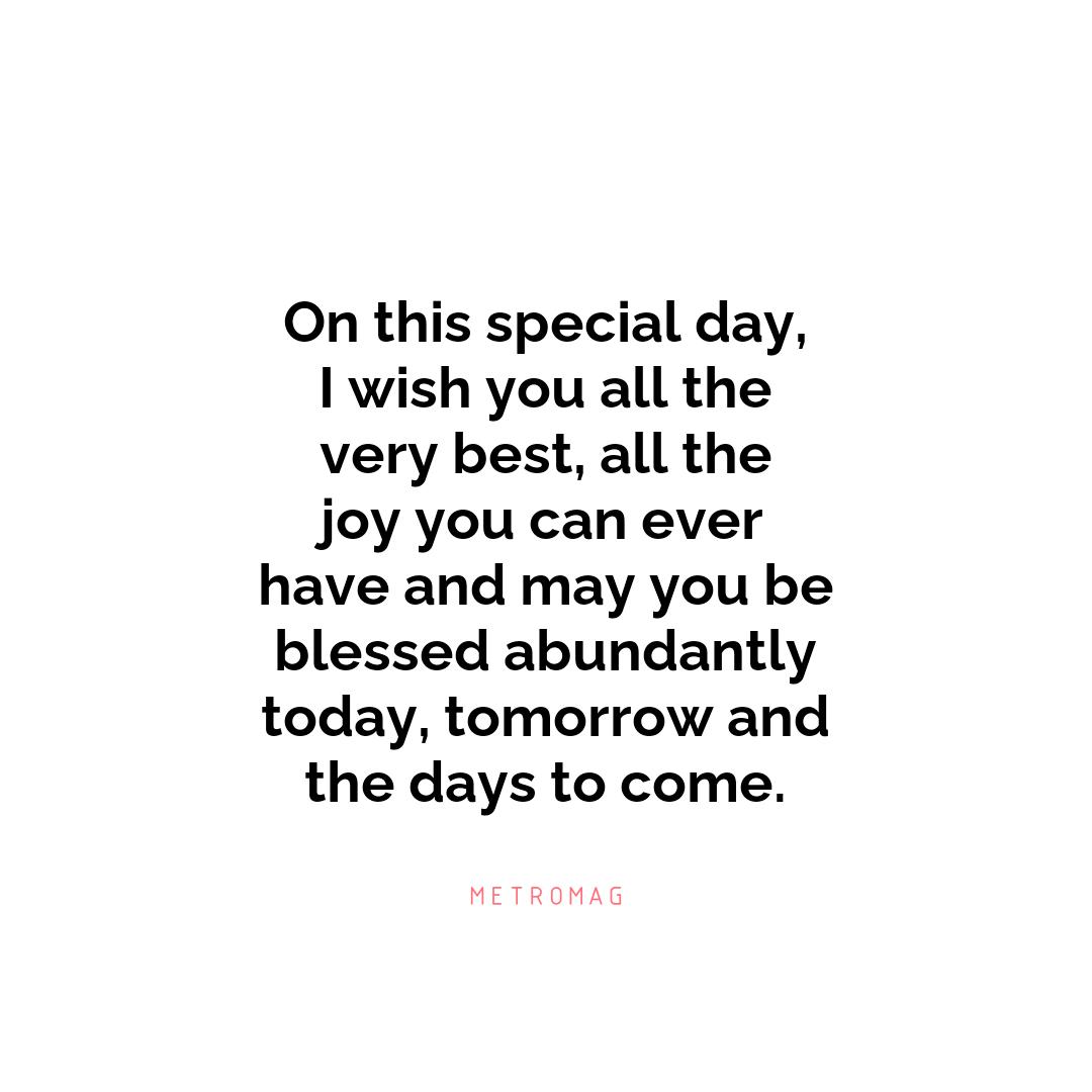 On this special day, I wish you all the very best, all the joy you can ever have and may you be blessed abundantly today, tomorrow and the days to come.