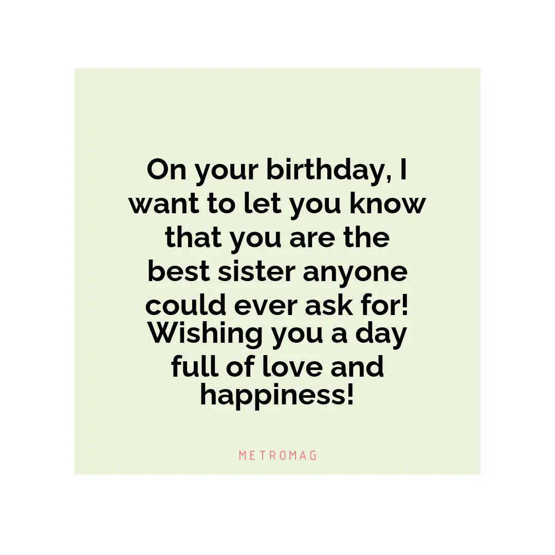 On your birthday, I want to let you know that you are the best sister anyone could ever ask for! Wishing you a day full of love and happiness!