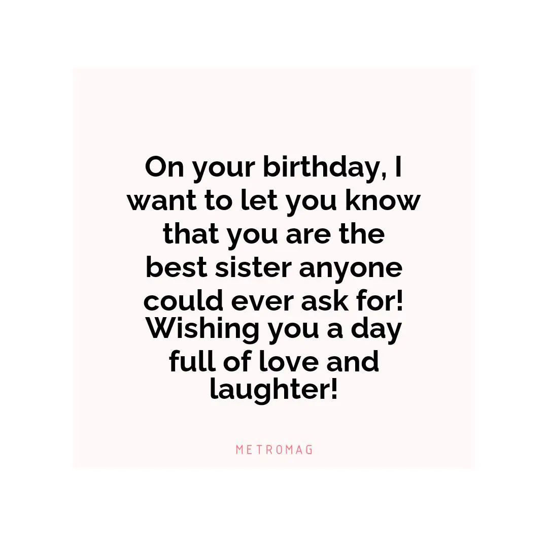 On your birthday, I want to let you know that you are the best sister anyone could ever ask for! Wishing you a day full of love and laughter!