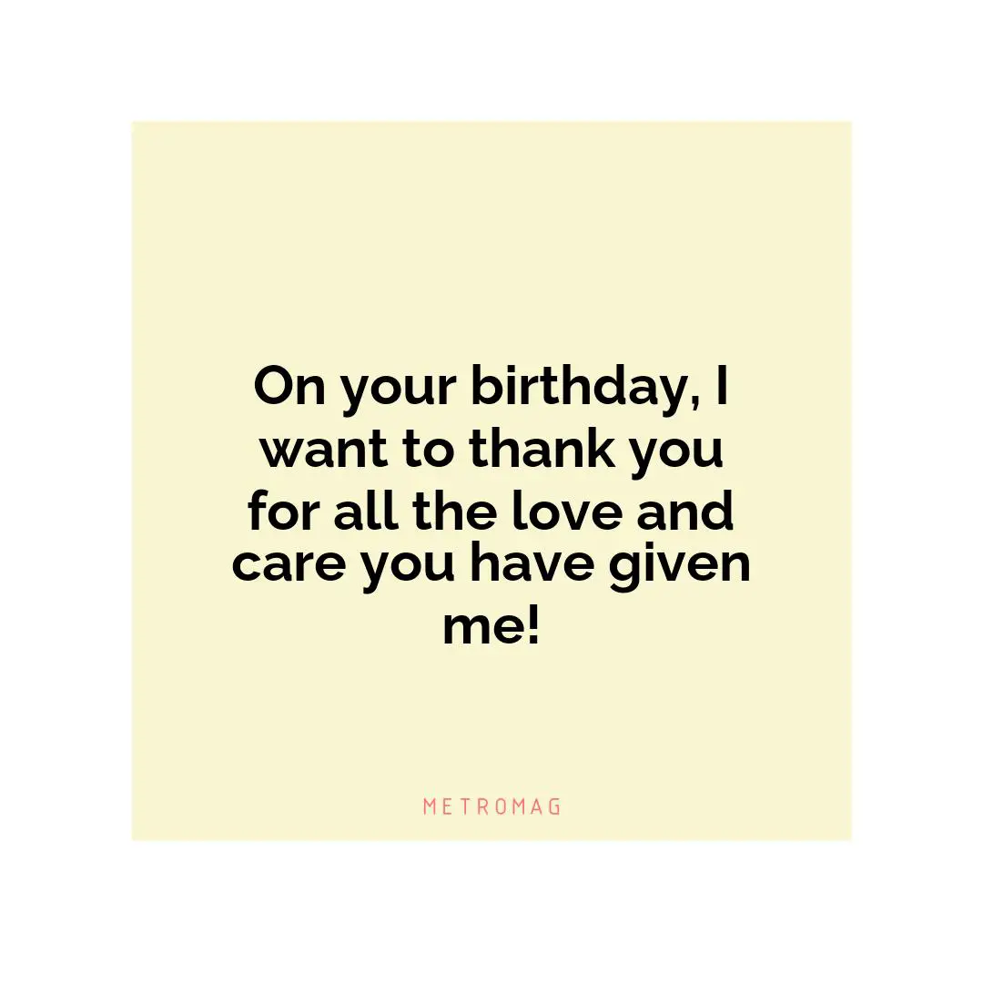 On your birthday, I want to thank you for all the love and care you have given me!