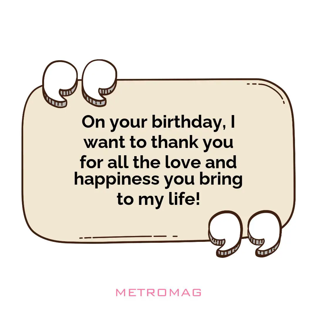 On your birthday, I want to thank you for all the love and happiness you bring to my life!