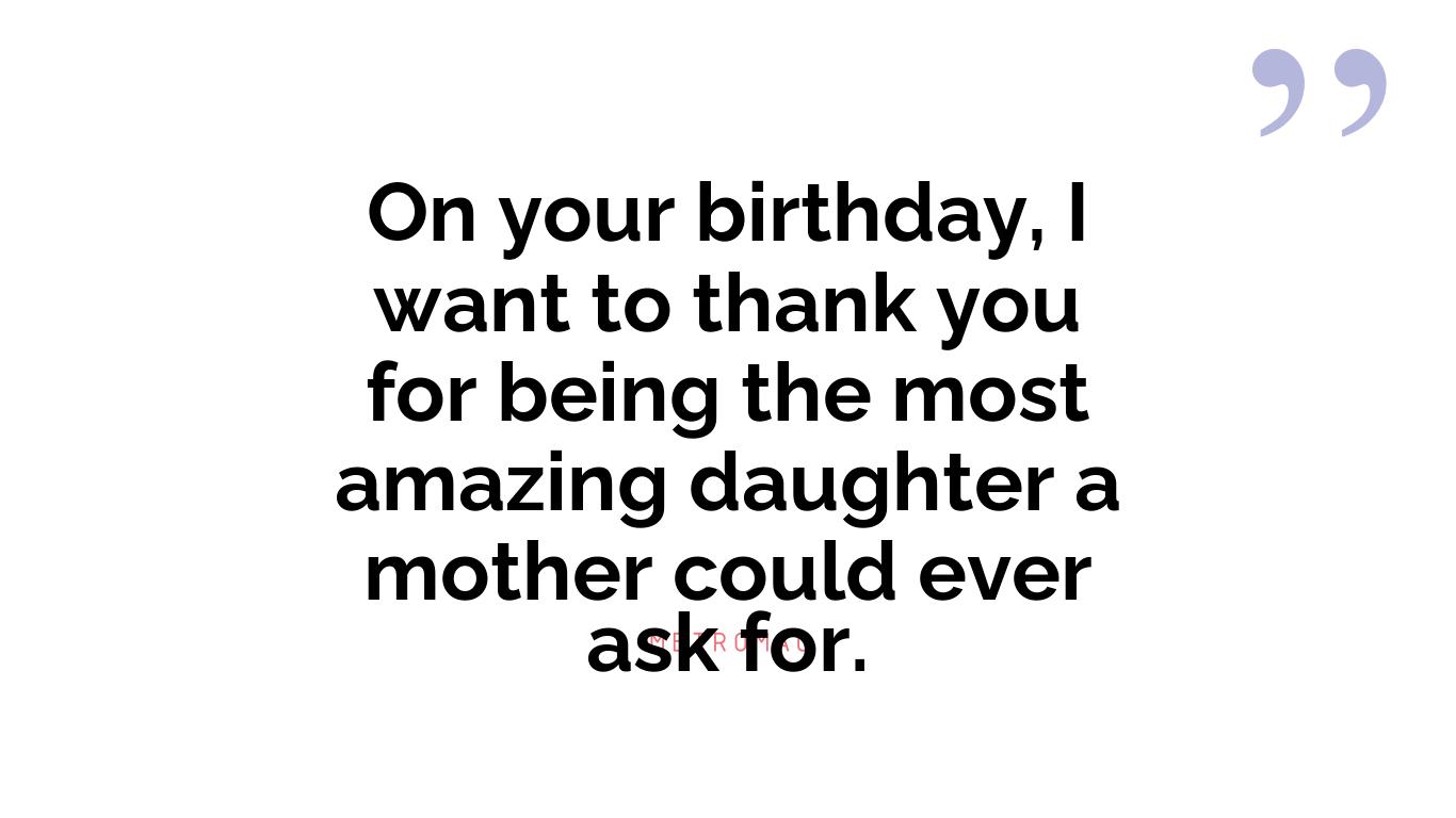 On your birthday, I want to thank you for being the most amazing daughter a mother could ever ask for.
