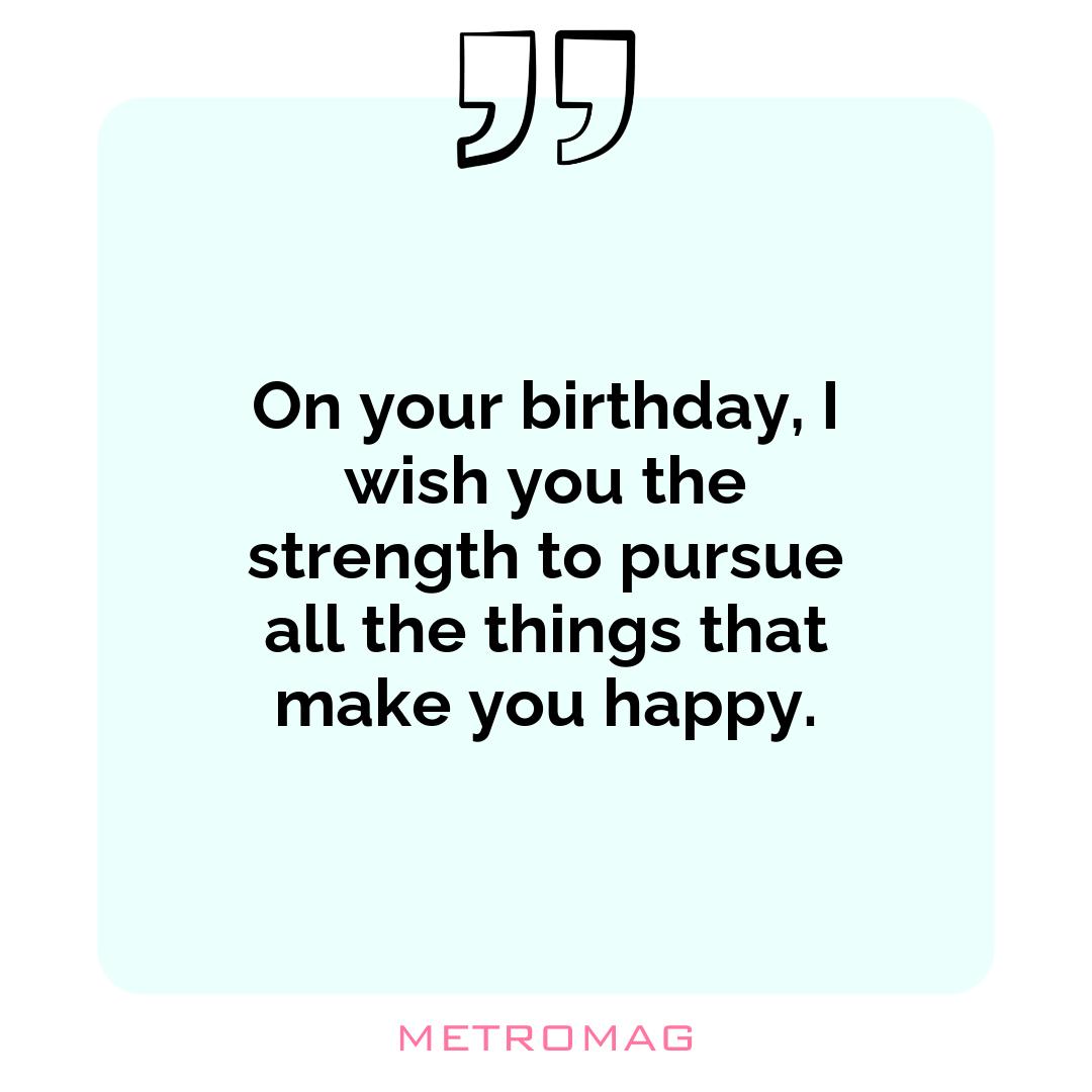On your birthday, I wish you the strength to pursue all the things that make you happy.