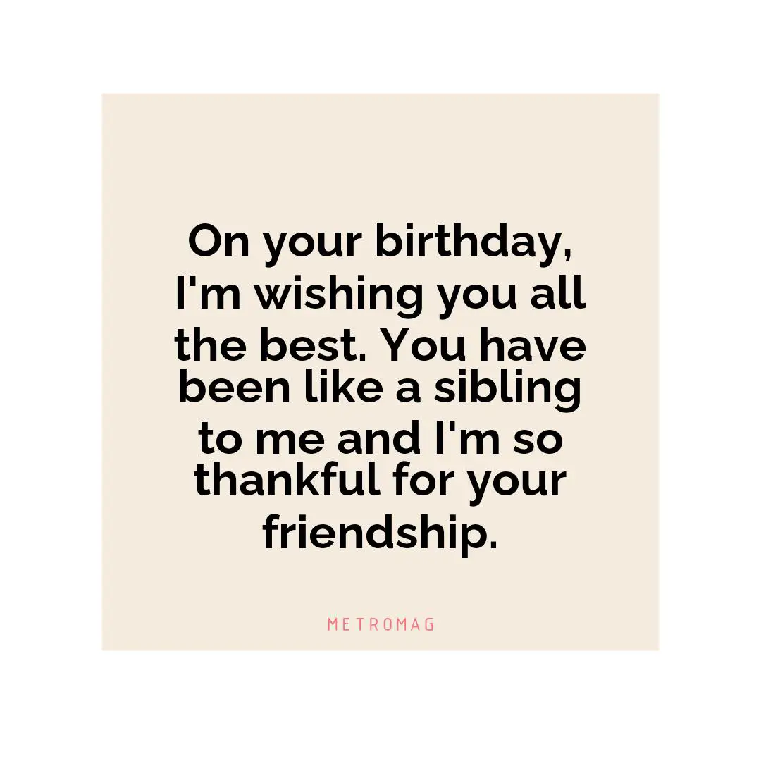 On your birthday, I'm wishing you all the best. You have been like a sibling to me and I'm so thankful for your friendship.