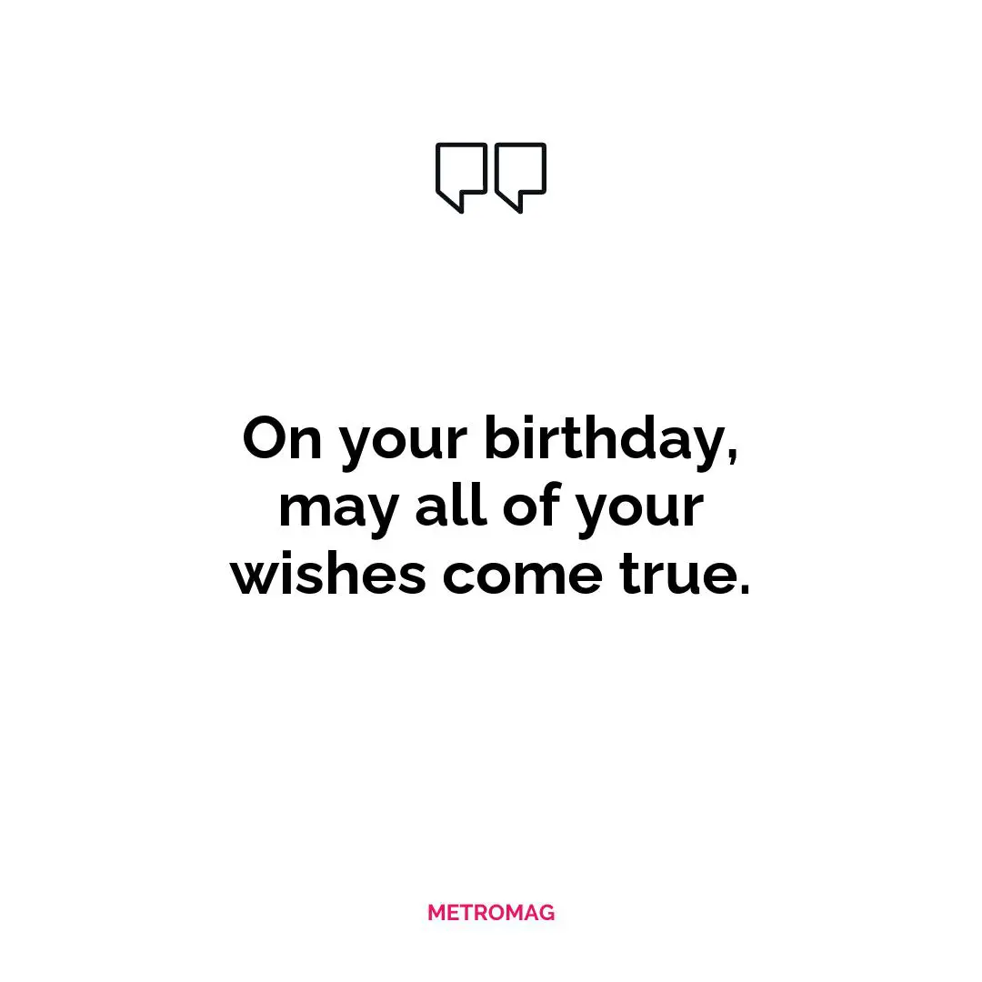 On your birthday, may all of your wishes come true.