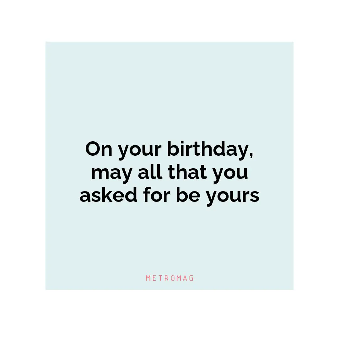 On your birthday, may all that you asked for be yours