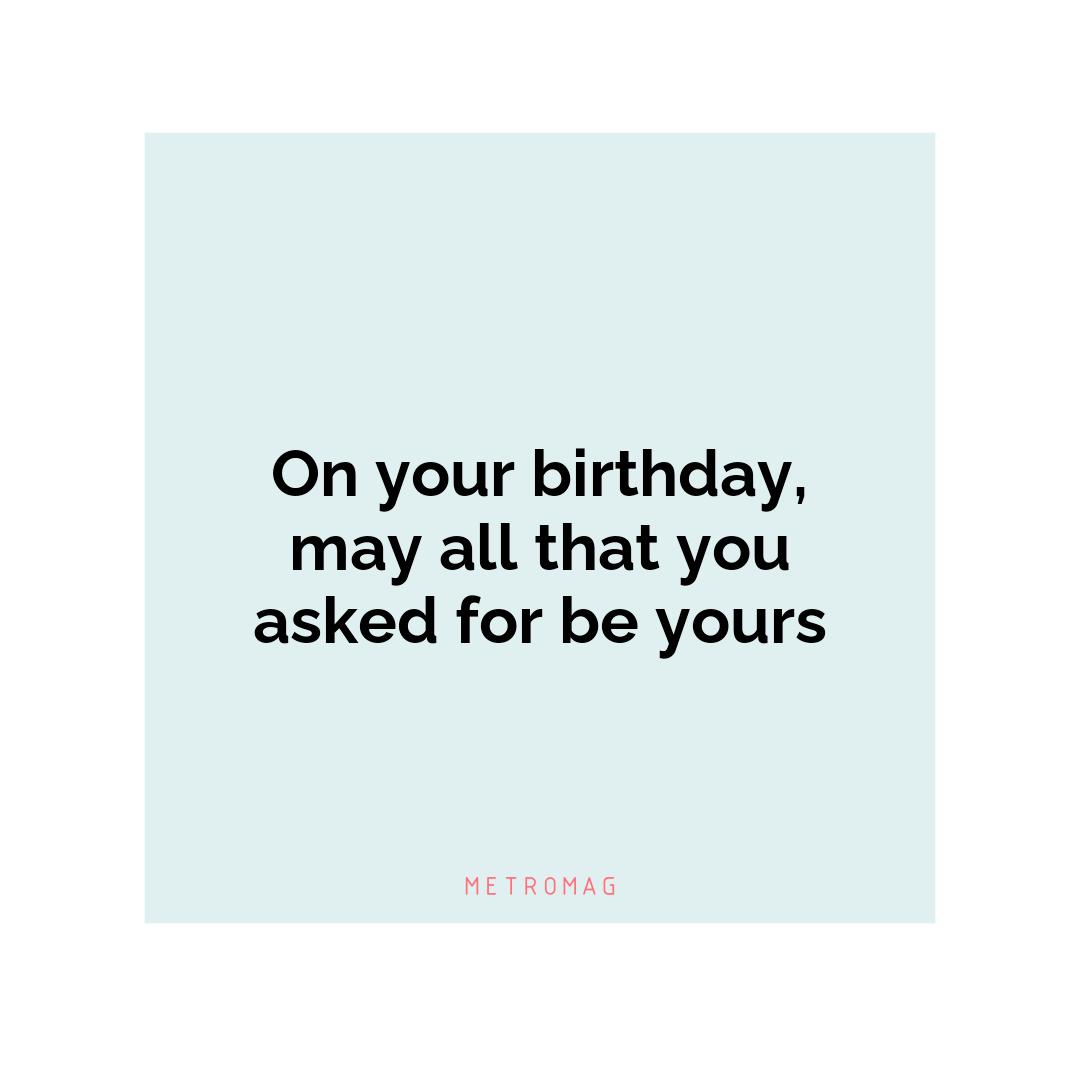 On your birthday, may all that you asked for be yours