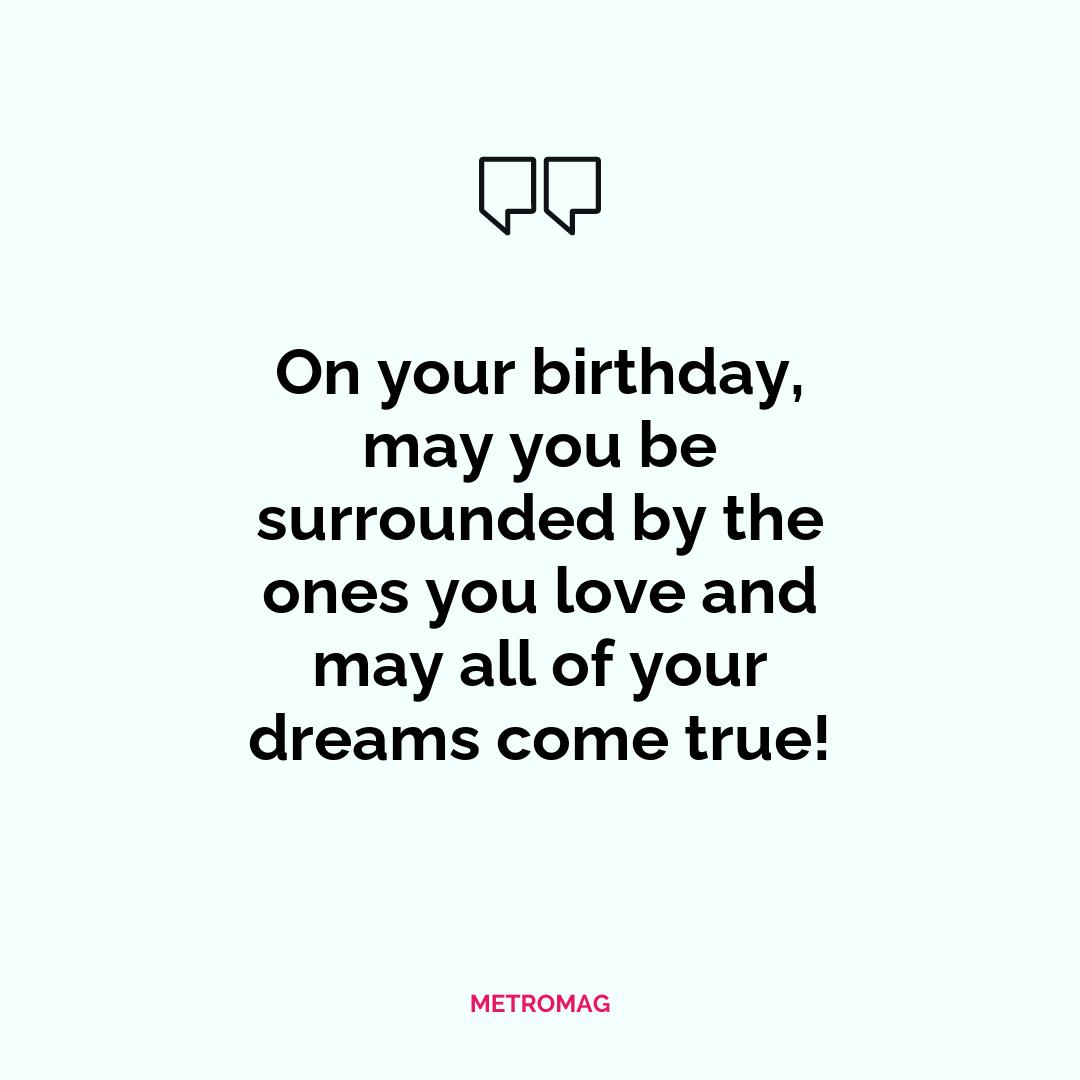 On your birthday, may you be surrounded by the ones you love and may all of your dreams come true!