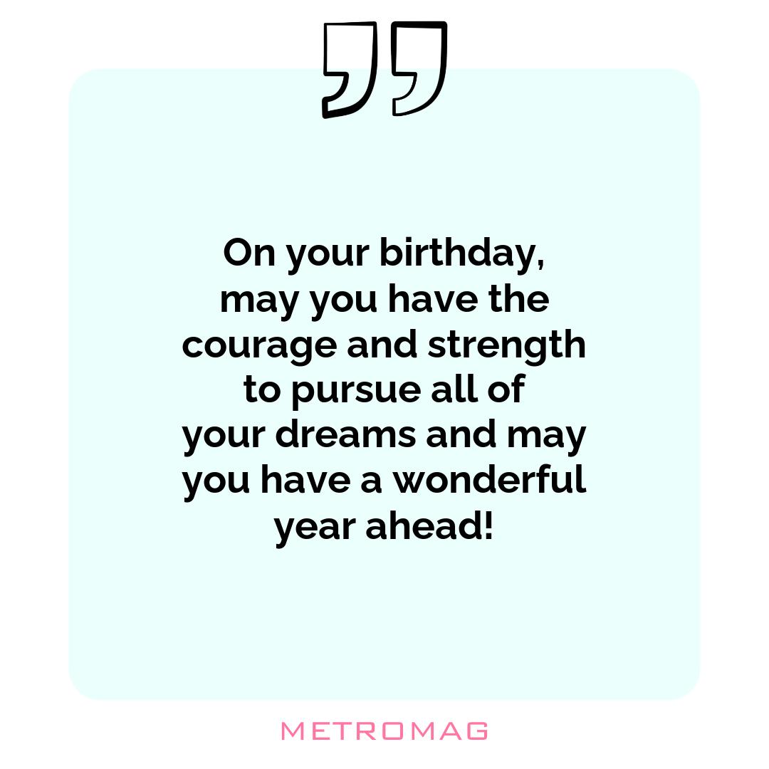 On your birthday, may you have the courage and strength to pursue all of your dreams and may you have a wonderful year ahead!