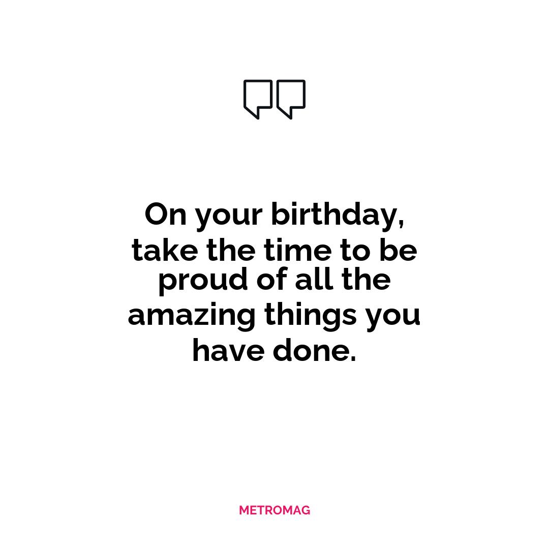 On your birthday, take the time to be proud of all the amazing things you have done.