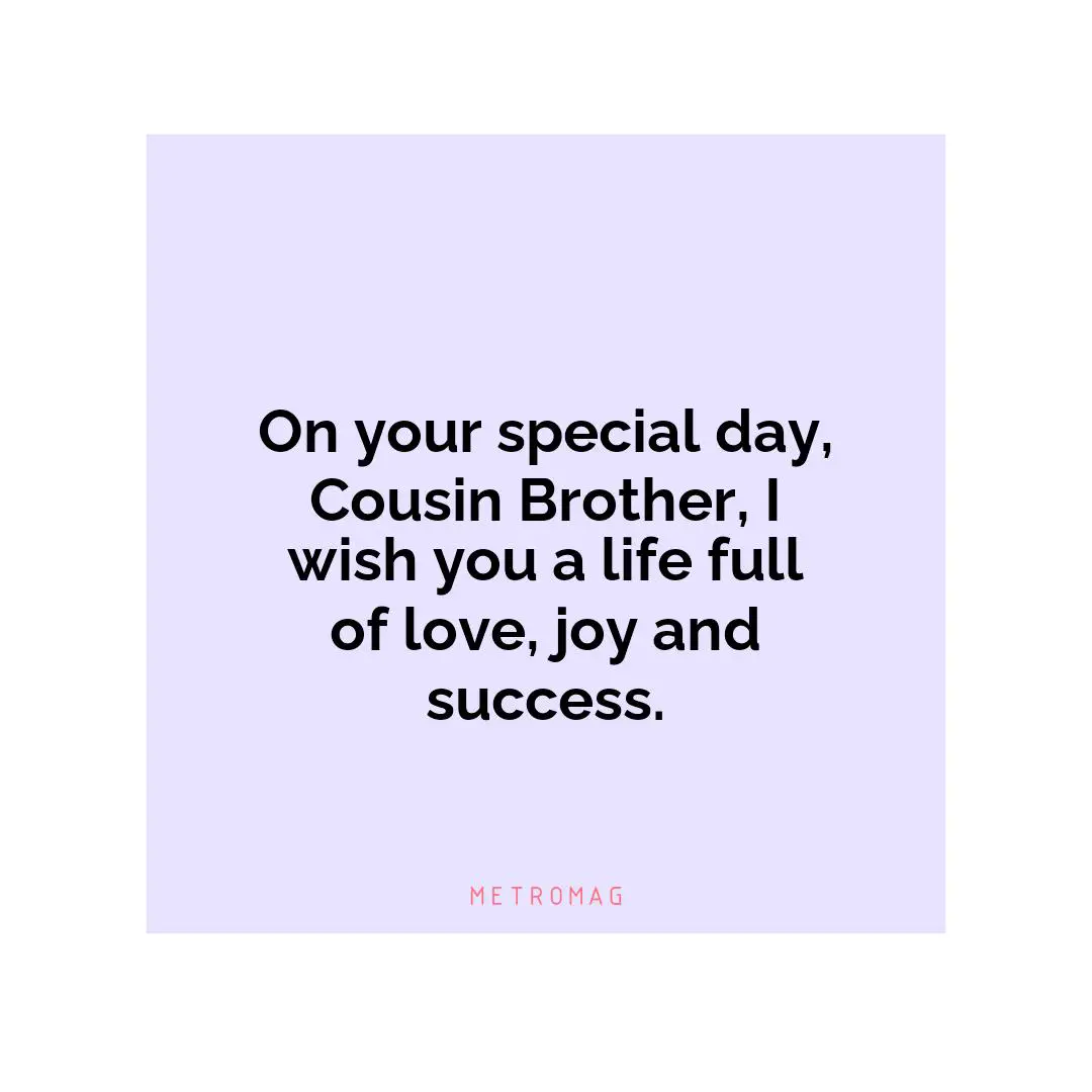 On your special day, Cousin Brother, I wish you a life full of love, joy and success.
