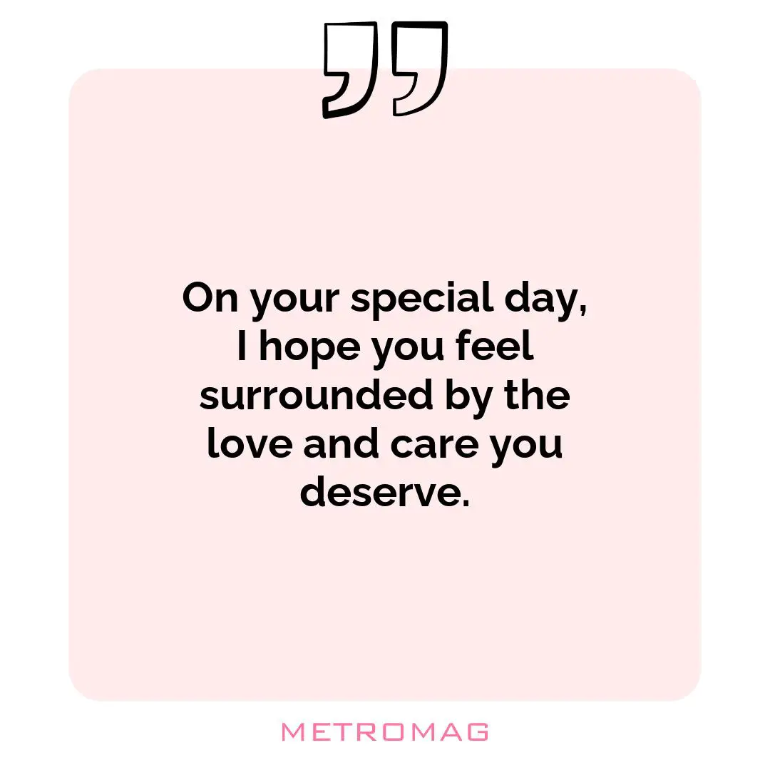 On your special day, I hope you feel surrounded by the love and care you deserve.