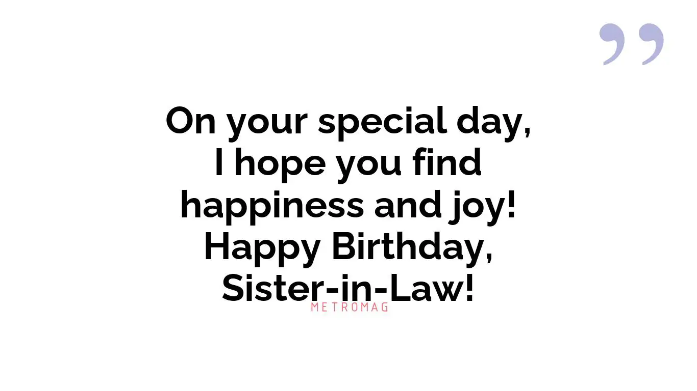 On your special day, I hope you find happiness and joy! Happy Birthday, Sister-in-Law!