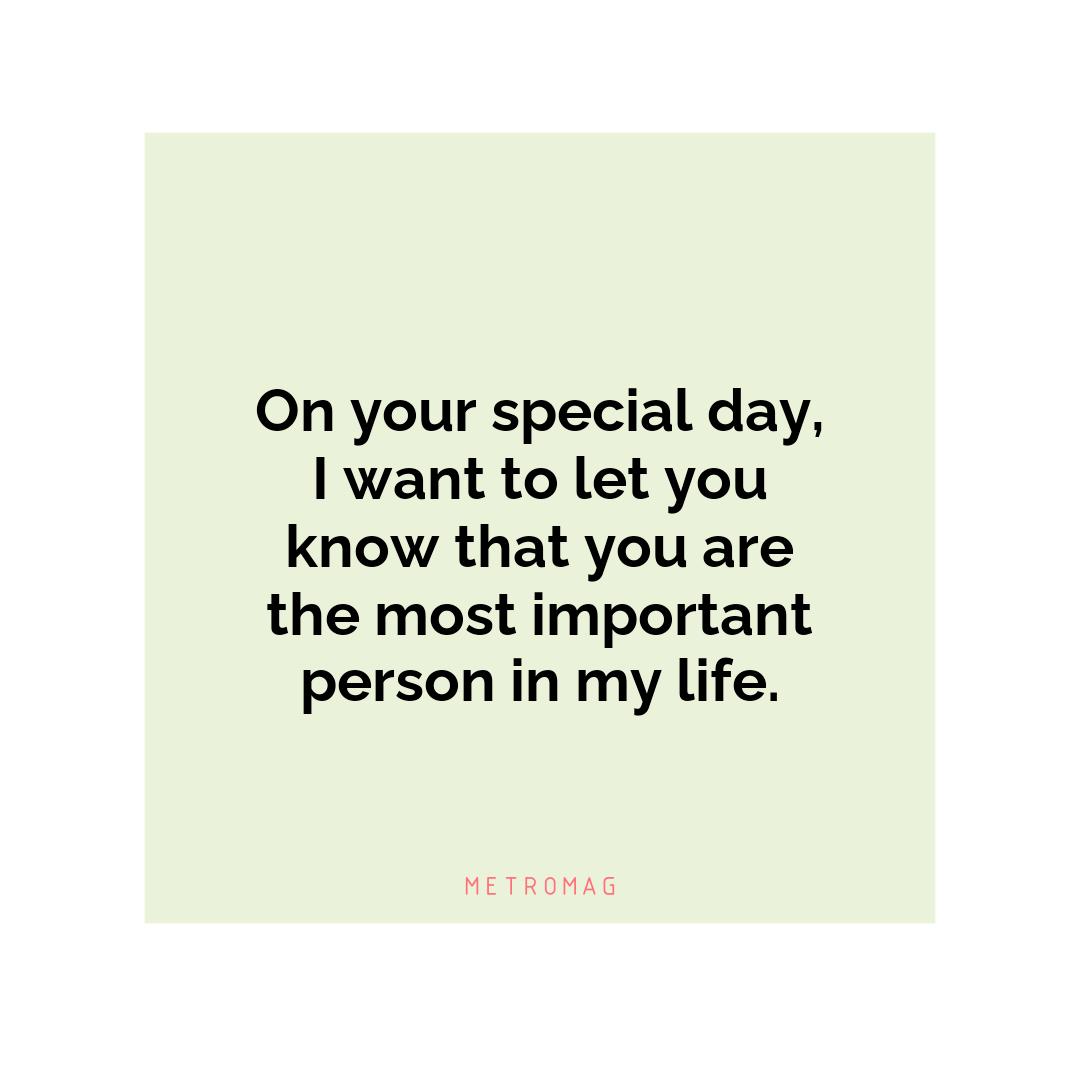 On your special day, I want to let you know that you are the most important person in my life.