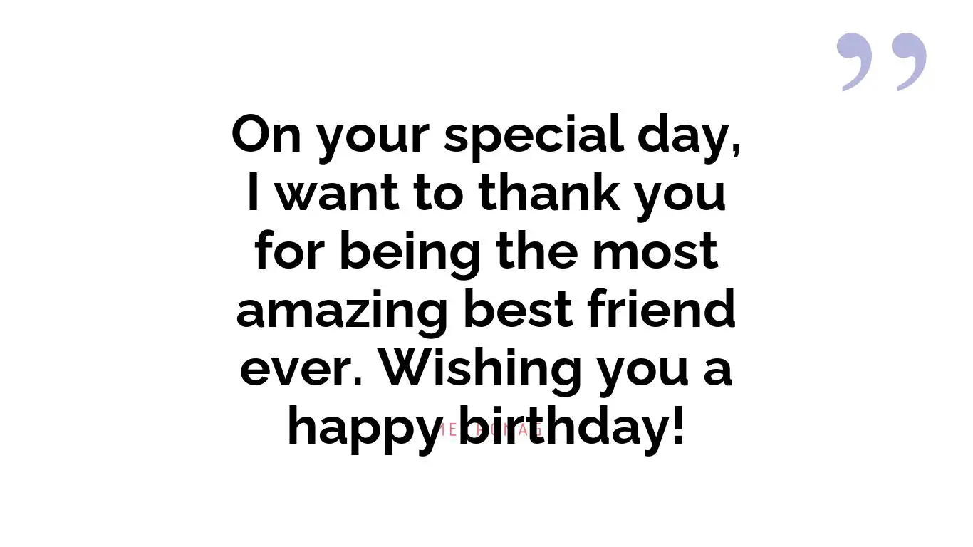 On your special day, I want to thank you for being the most amazing best friend ever. Wishing you a happy birthday!