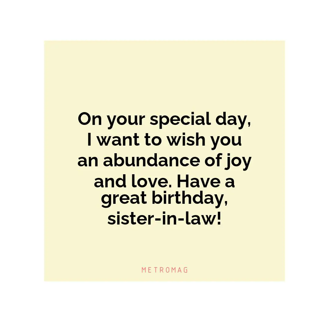 On your special day, I want to wish you an abundance of joy and love. Have a great birthday, sister-in-law!