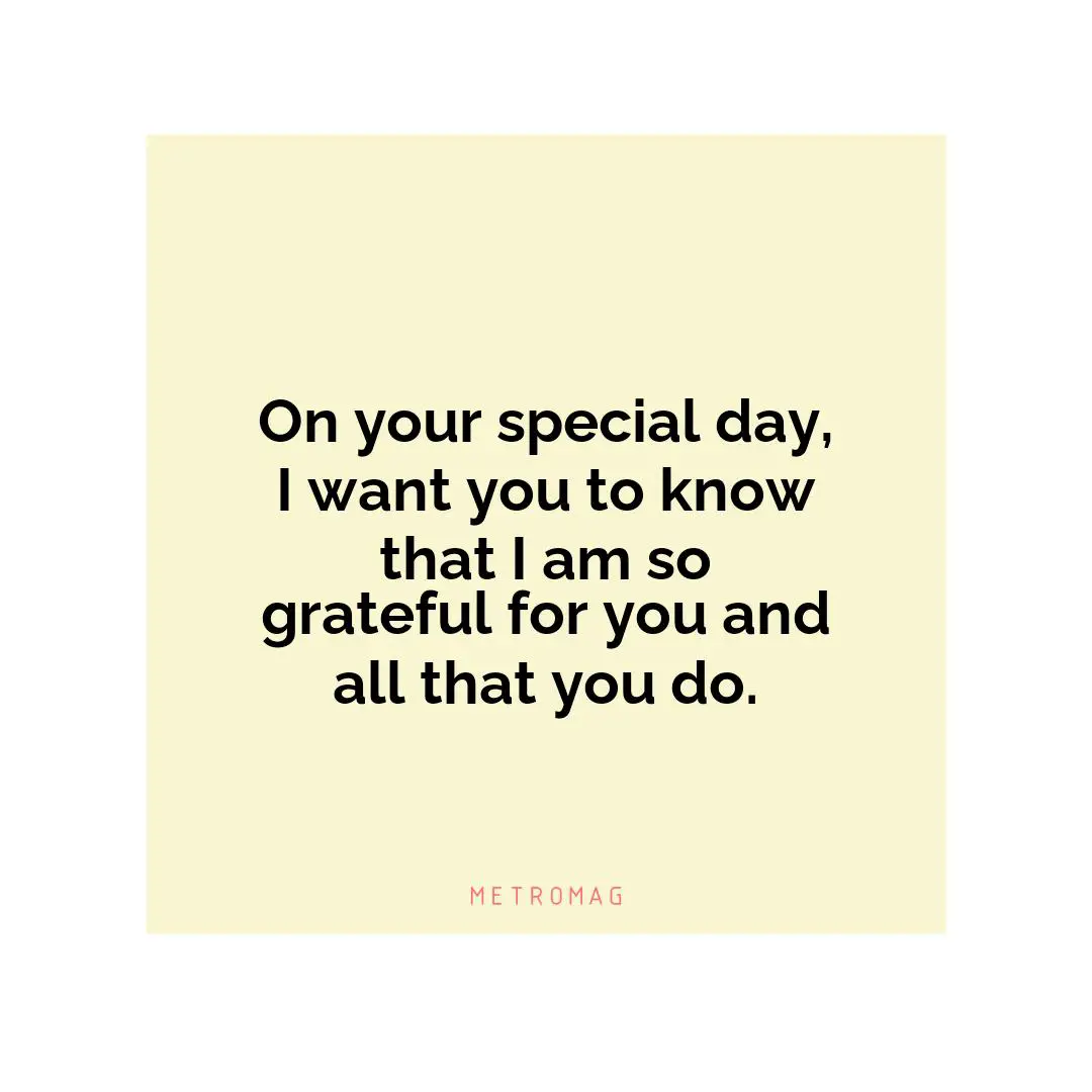 On your special day, I want you to know that I am so grateful for you and all that you do.