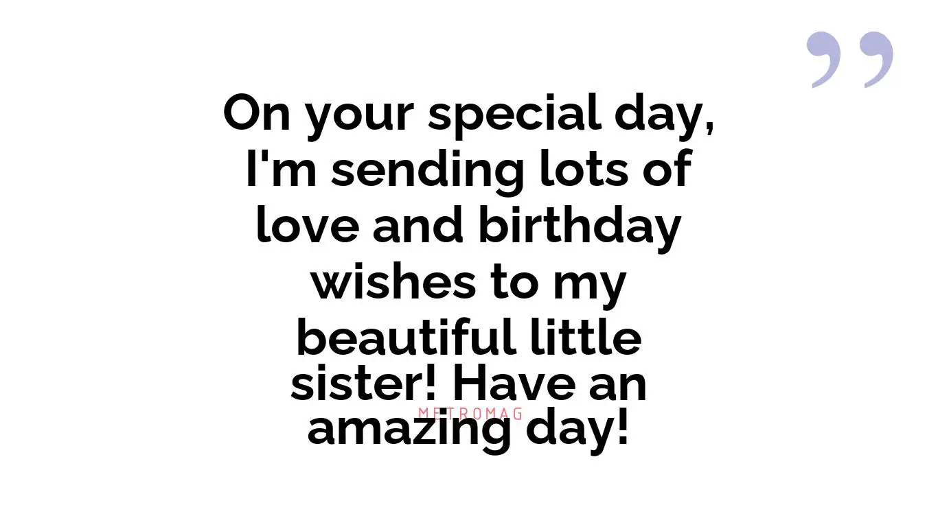 On your special day, I'm sending lots of love and birthday wishes to my beautiful little sister! Have an amazing day!
