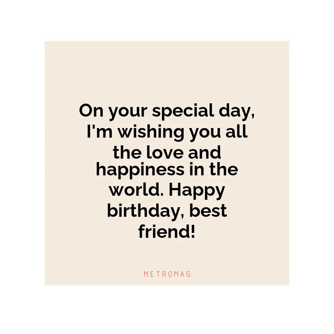 On your special day, I'm wishing you all the love and happiness in the world. Happy birthday, best friend!
