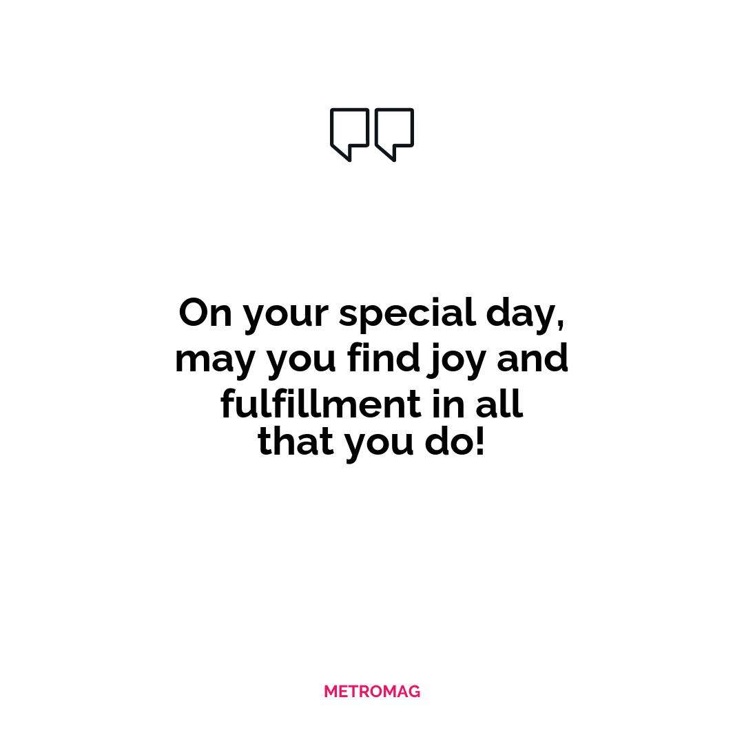 On your special day, may you find joy and fulfillment in all that you do!