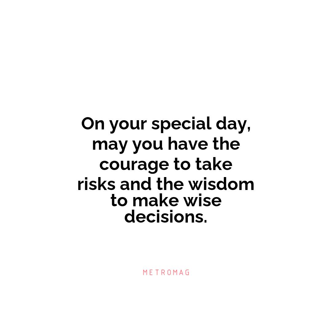On your special day, may you have the courage to take risks and the wisdom to make wise decisions.