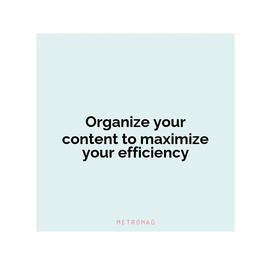 Organize your content to maximize your efficiency