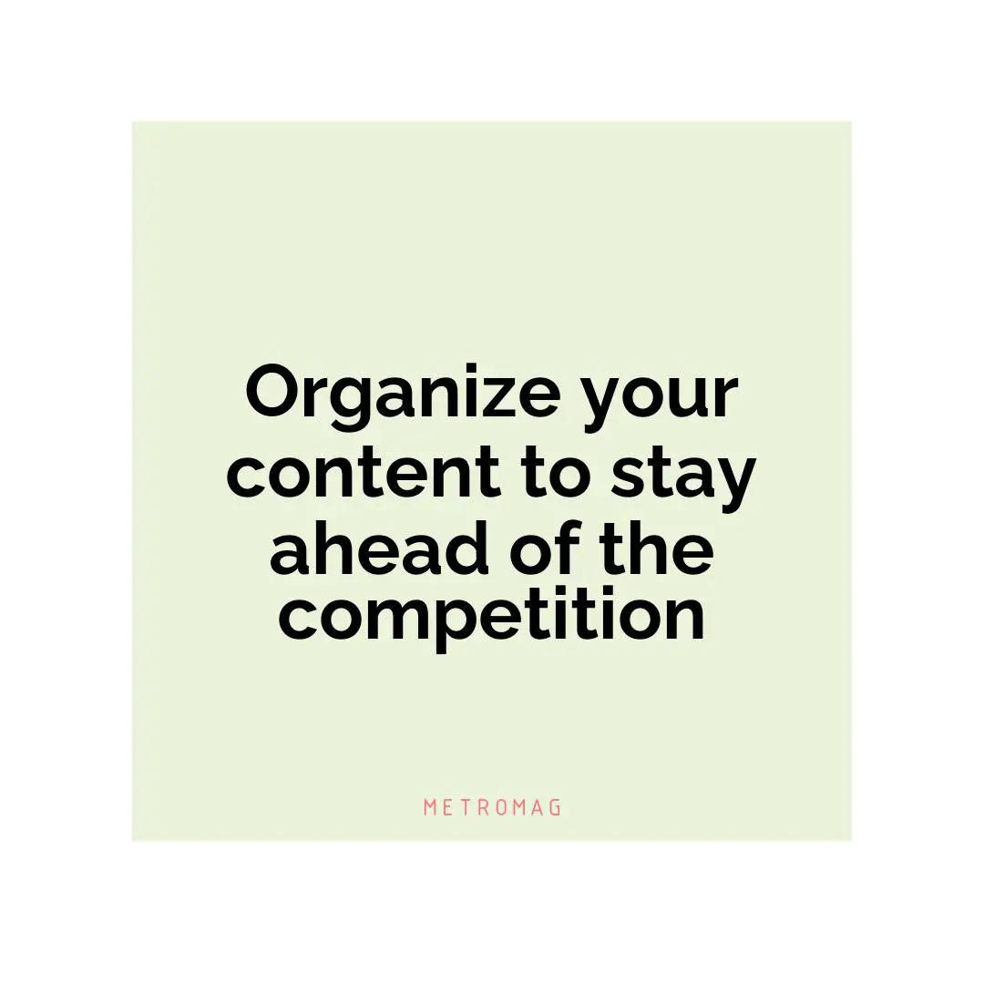 Organize your content to stay ahead of the competition