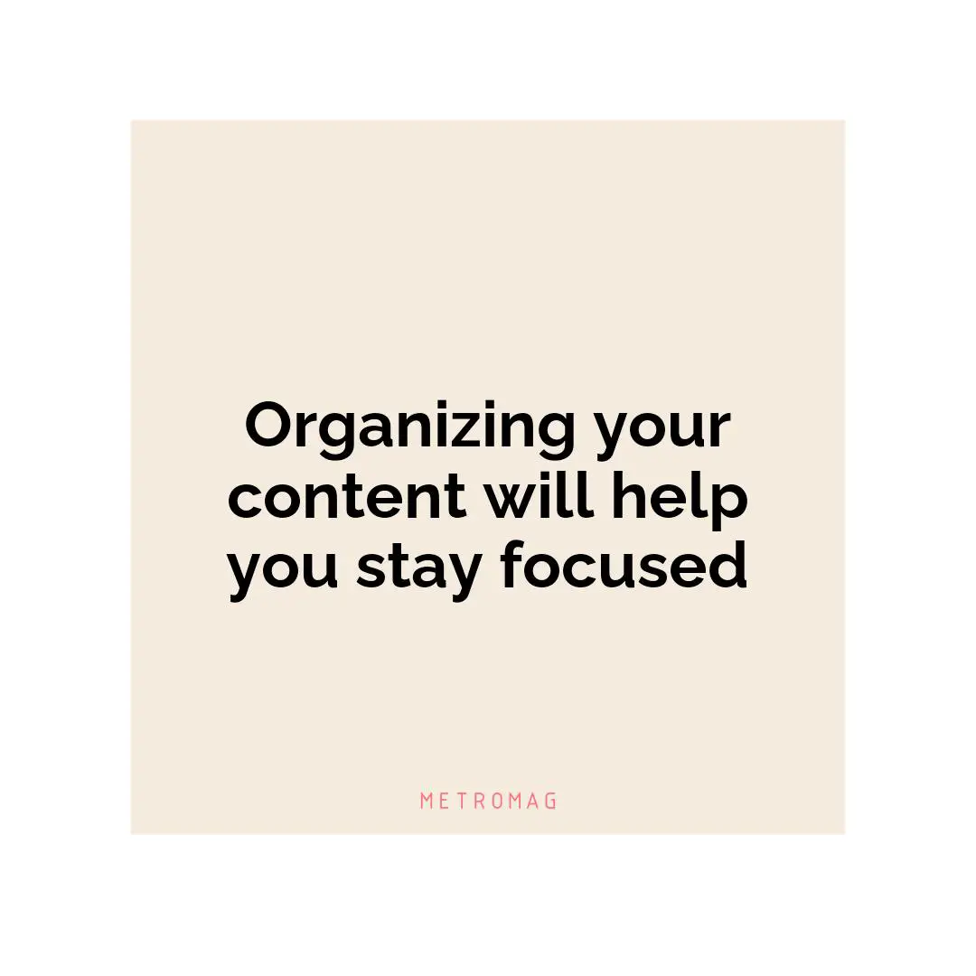 Organizing your content will help you stay focused