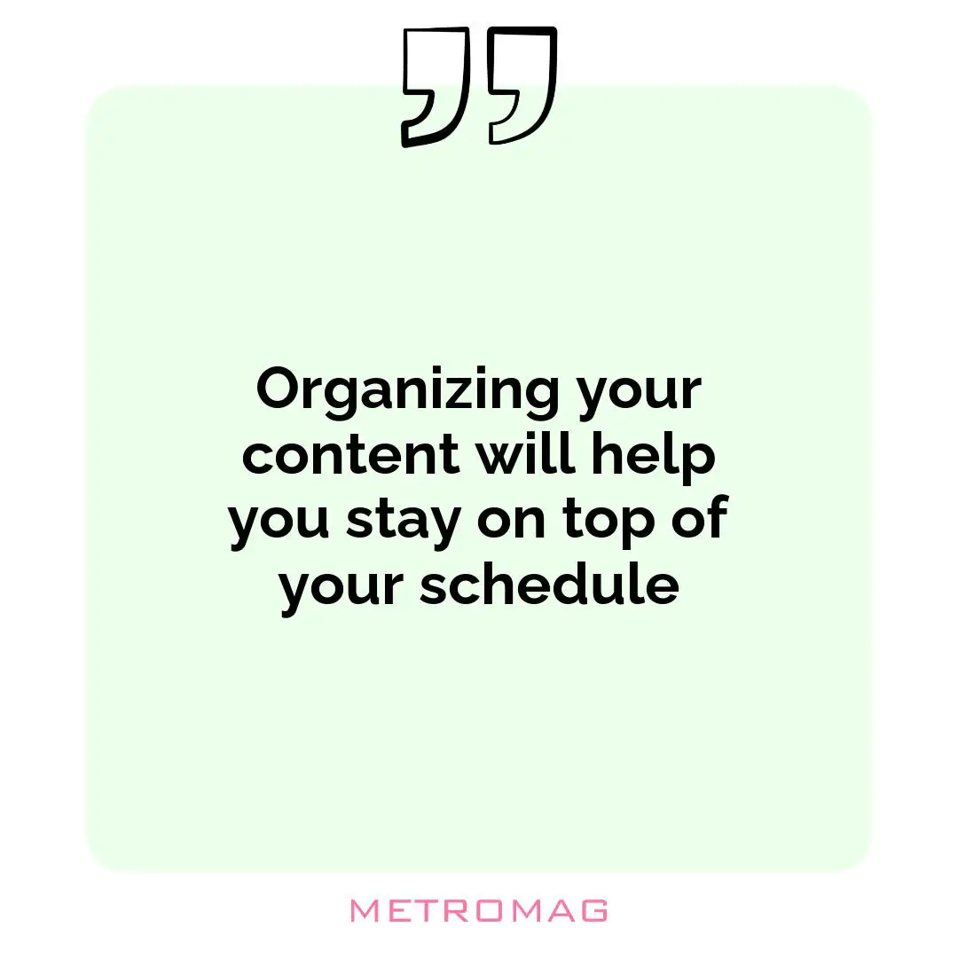 Organizing your content will help you stay on top of your schedule