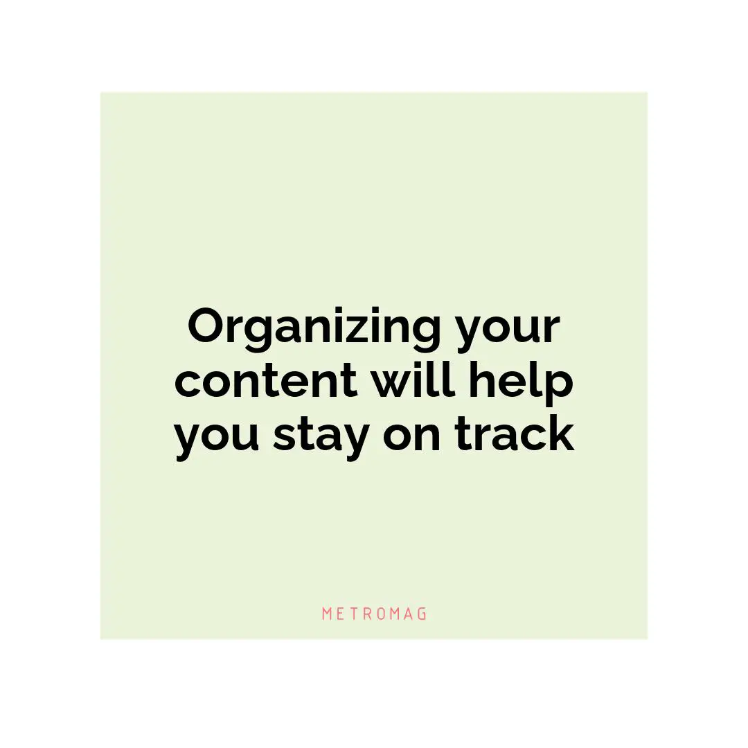 Organizing your content will help you stay on track