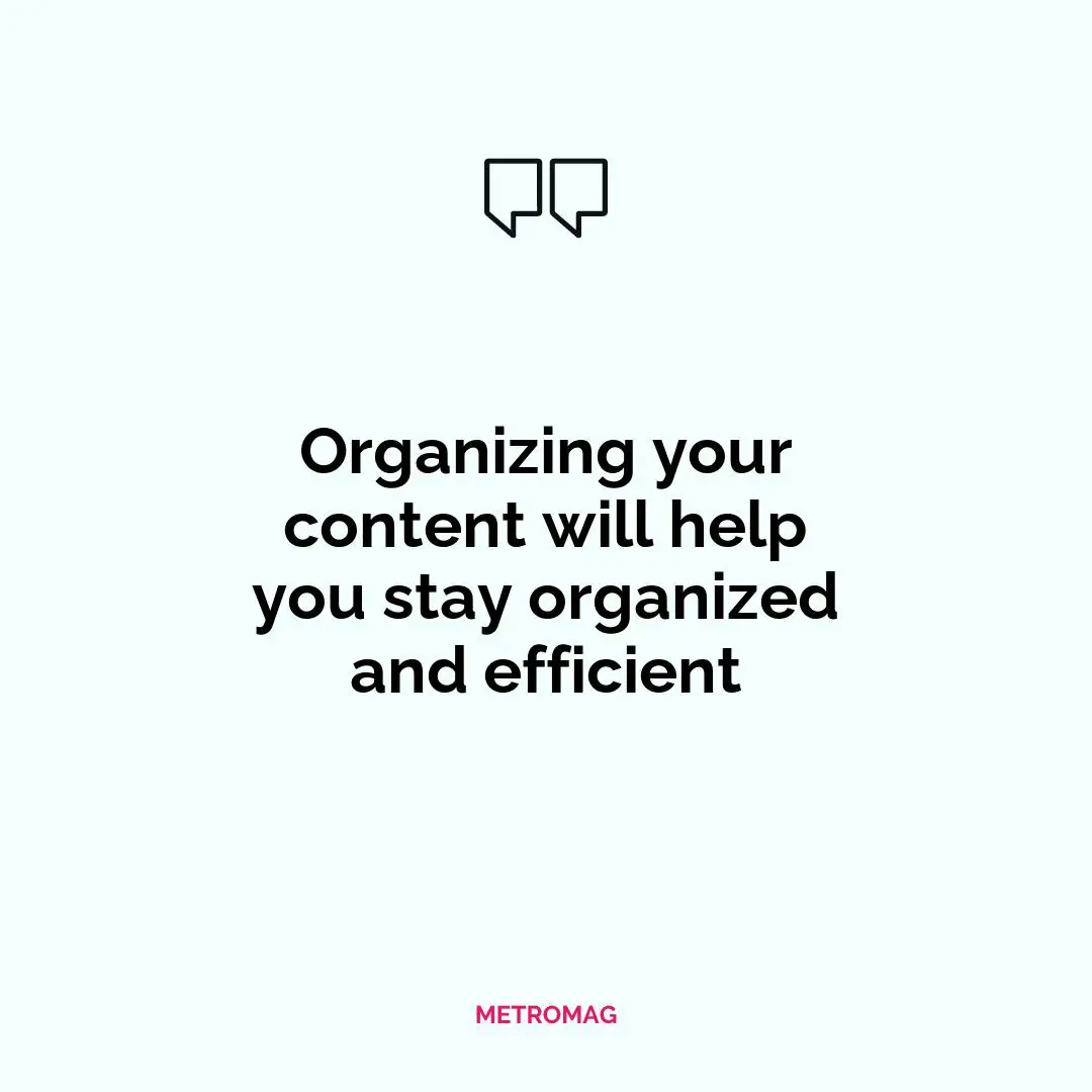 Organizing your content will help you stay organized and efficient