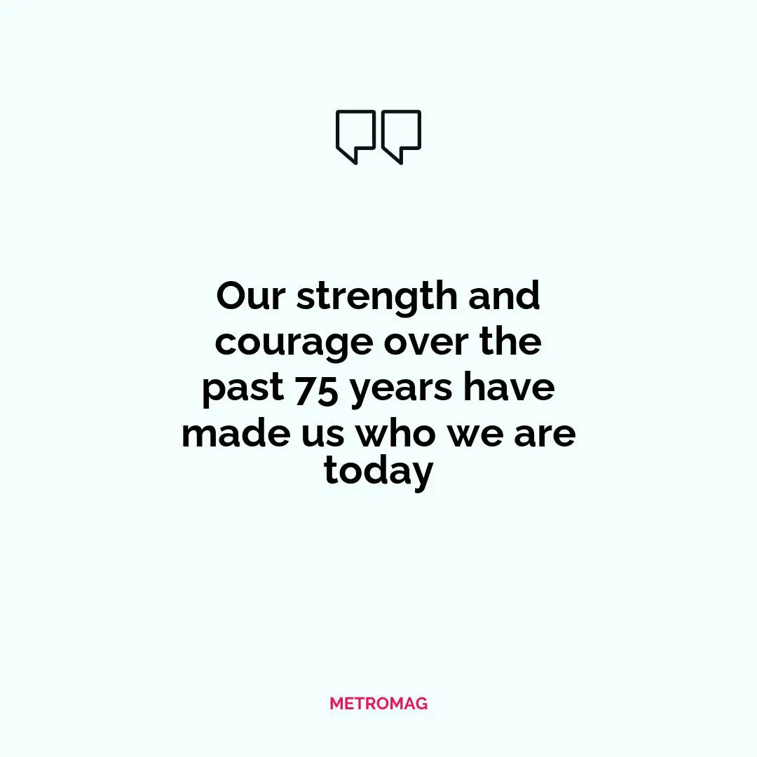 Our strength and courage over the past 75 years have made us who we are today