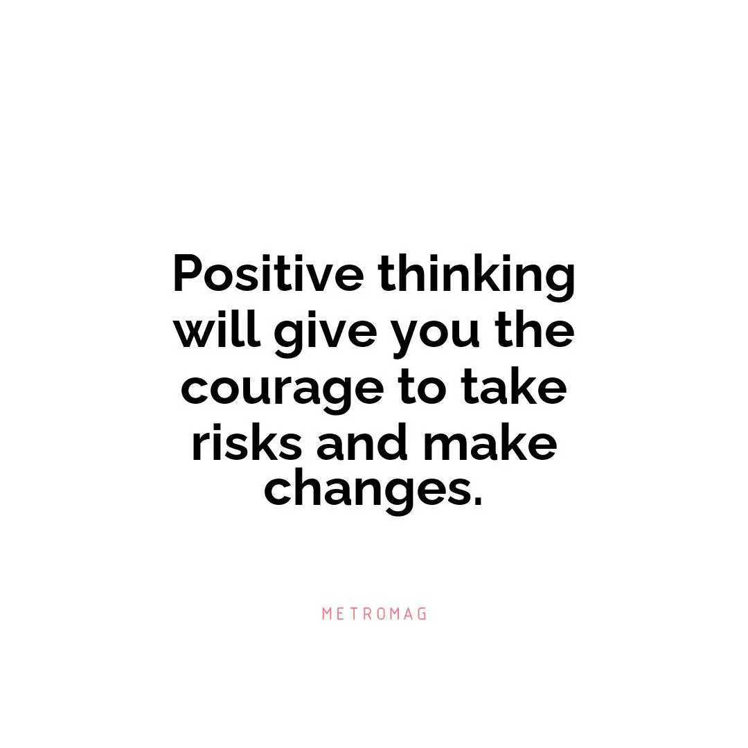 Positive thinking will give you the courage to take risks and make changes.