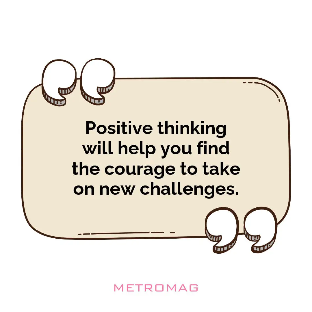 Positive thinking will help you find the courage to take on new challenges.