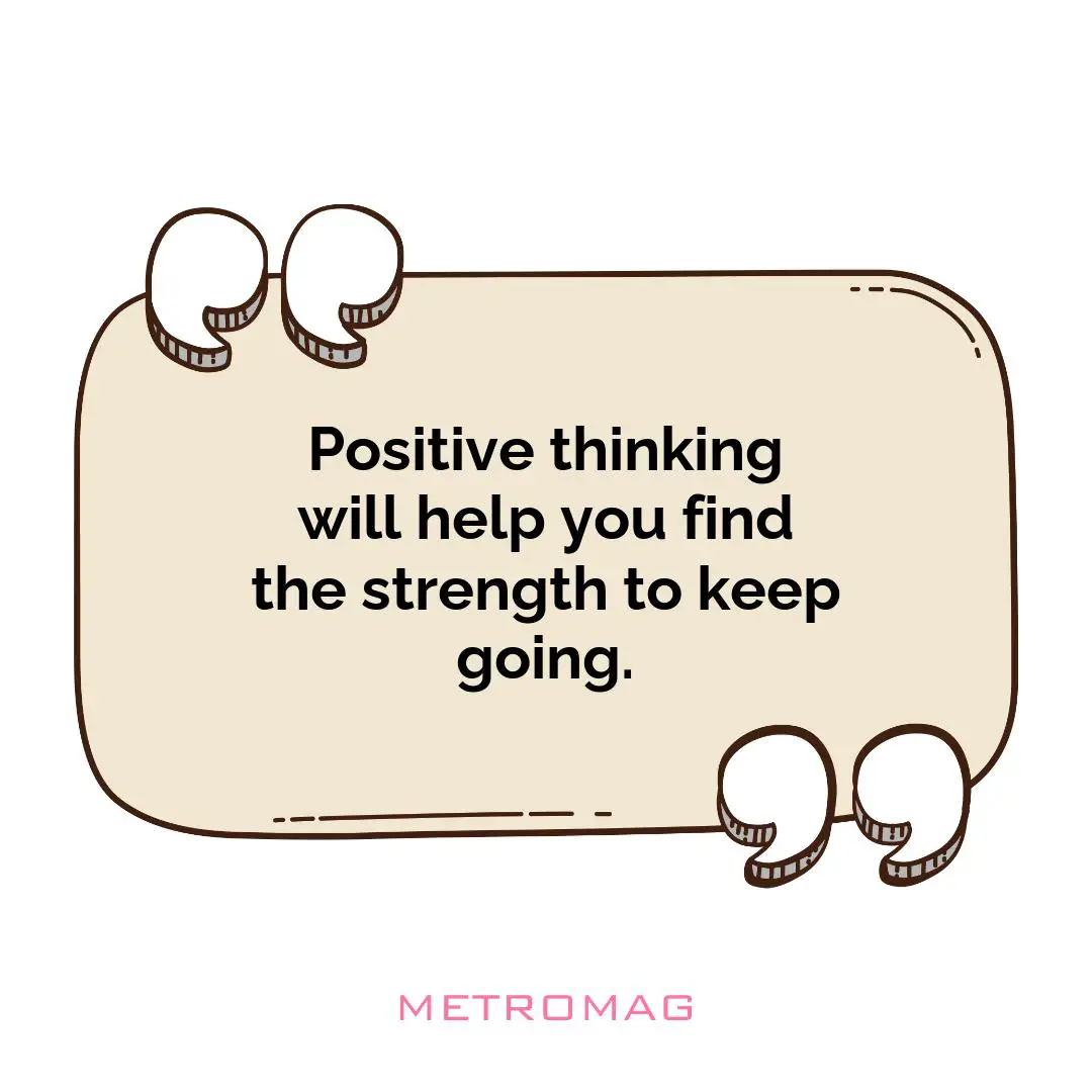 Positive thinking will help you find the strength to keep going.