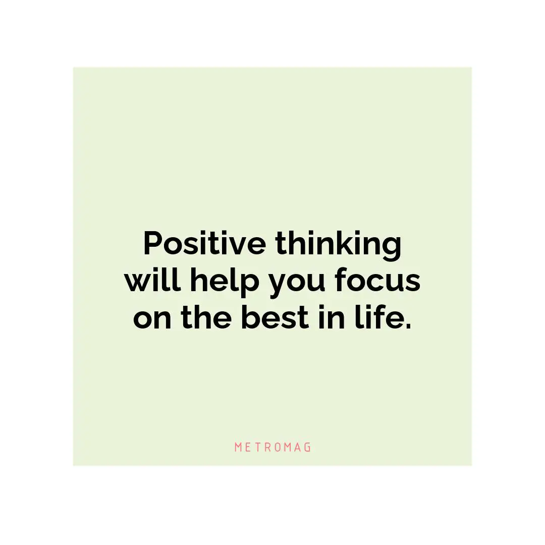 Positive thinking will help you focus on the best in life.