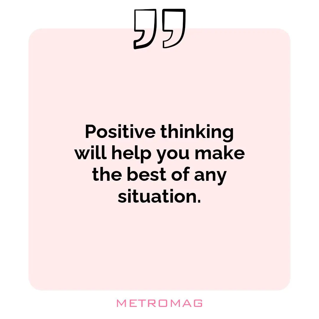 Positive thinking will help you make the best of any situation.