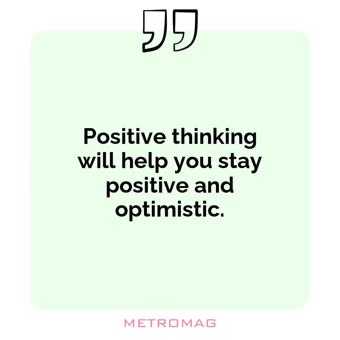 Positive thinking will help you stay positive and optimistic.