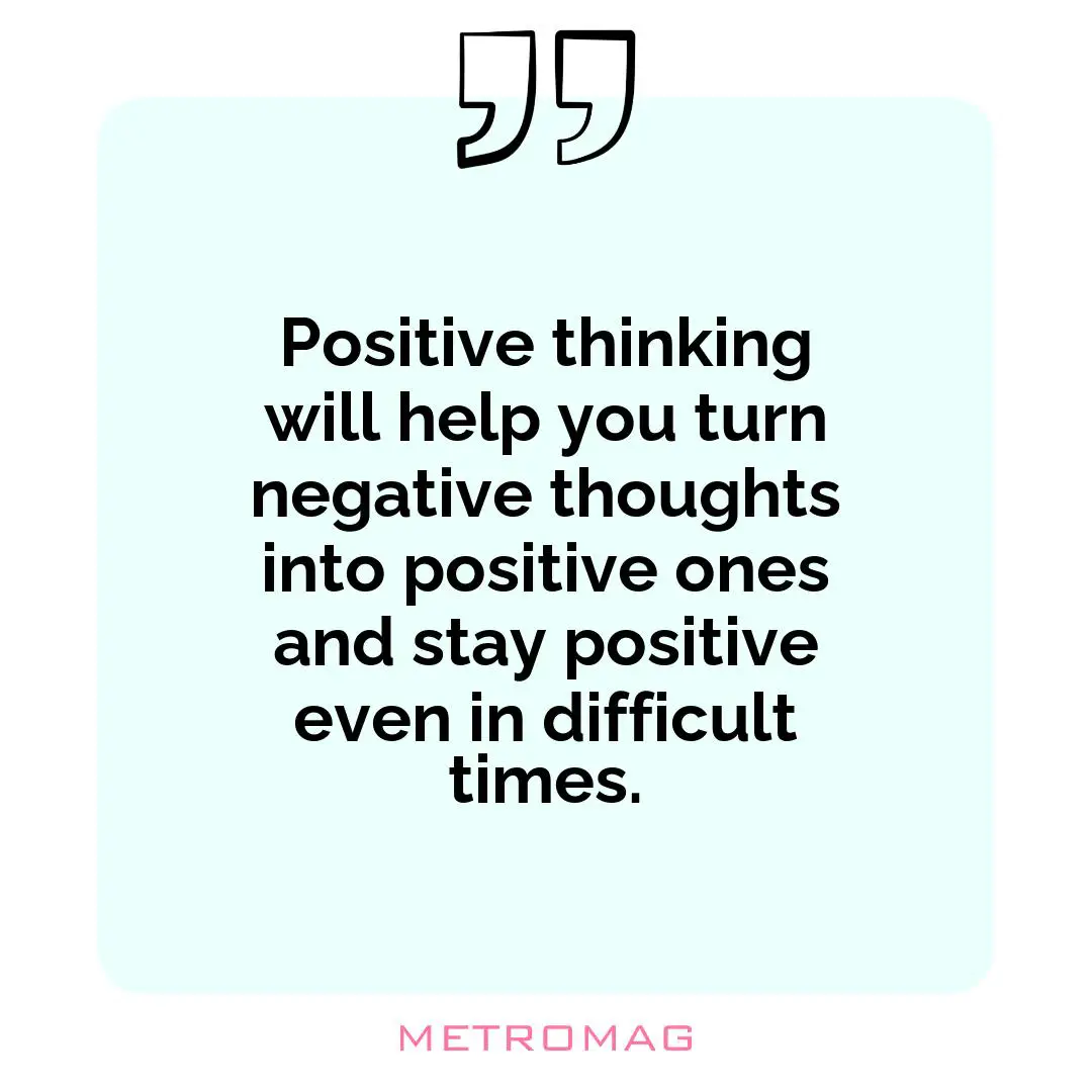 Positive thinking will help you turn negative thoughts into positive ones and stay positive even in difficult times.