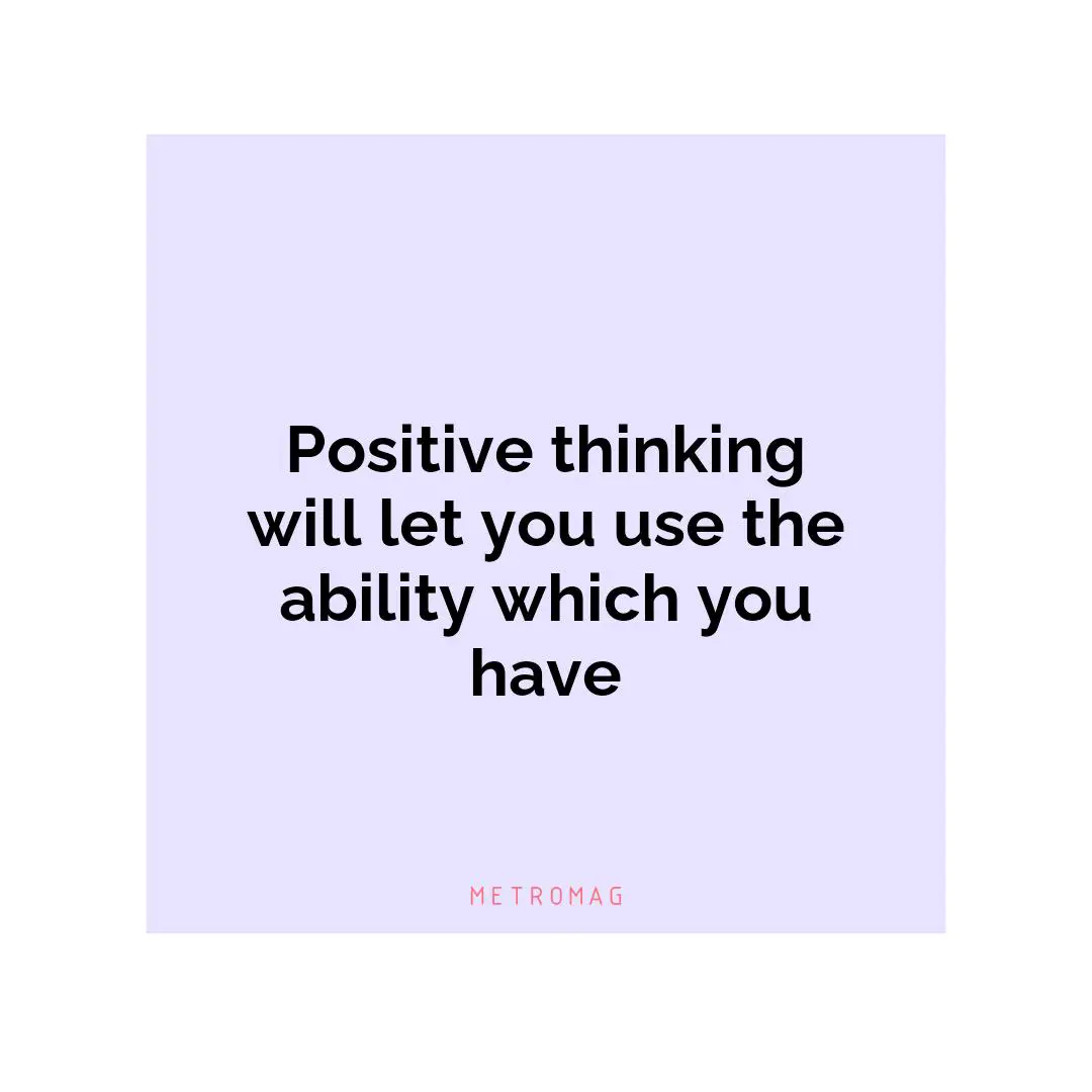 Positive thinking will let you use the ability which you have