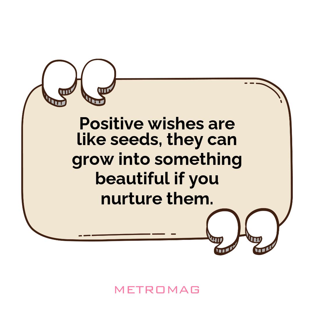 Positive wishes are like seeds, they can grow into something beautiful if you nurture them.