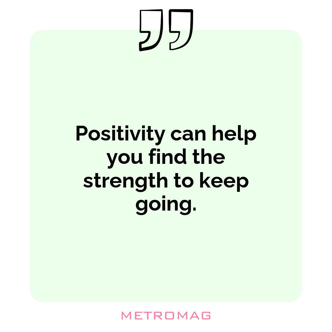 Positivity can help you find the strength to keep going.