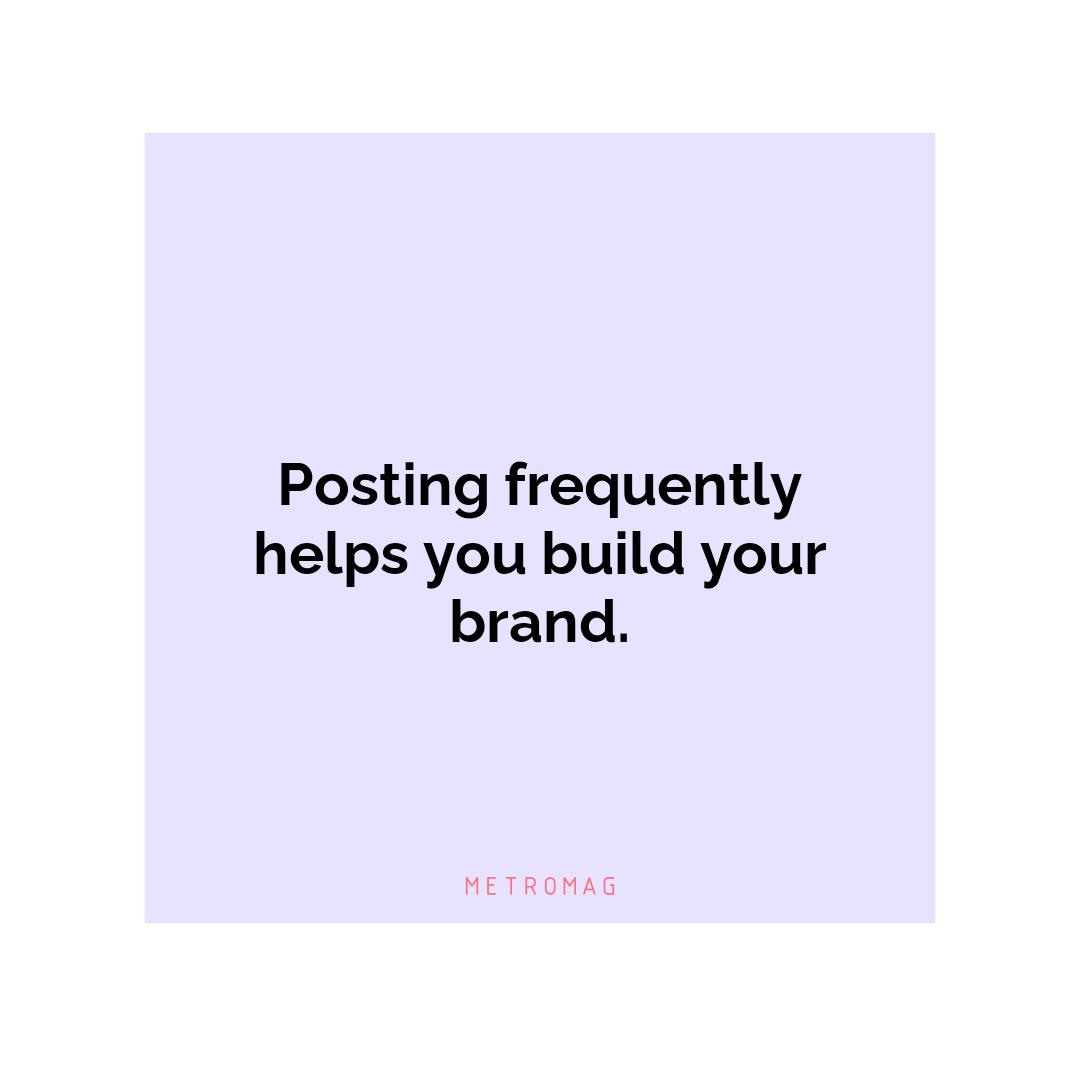 Posting frequently helps you build your brand.