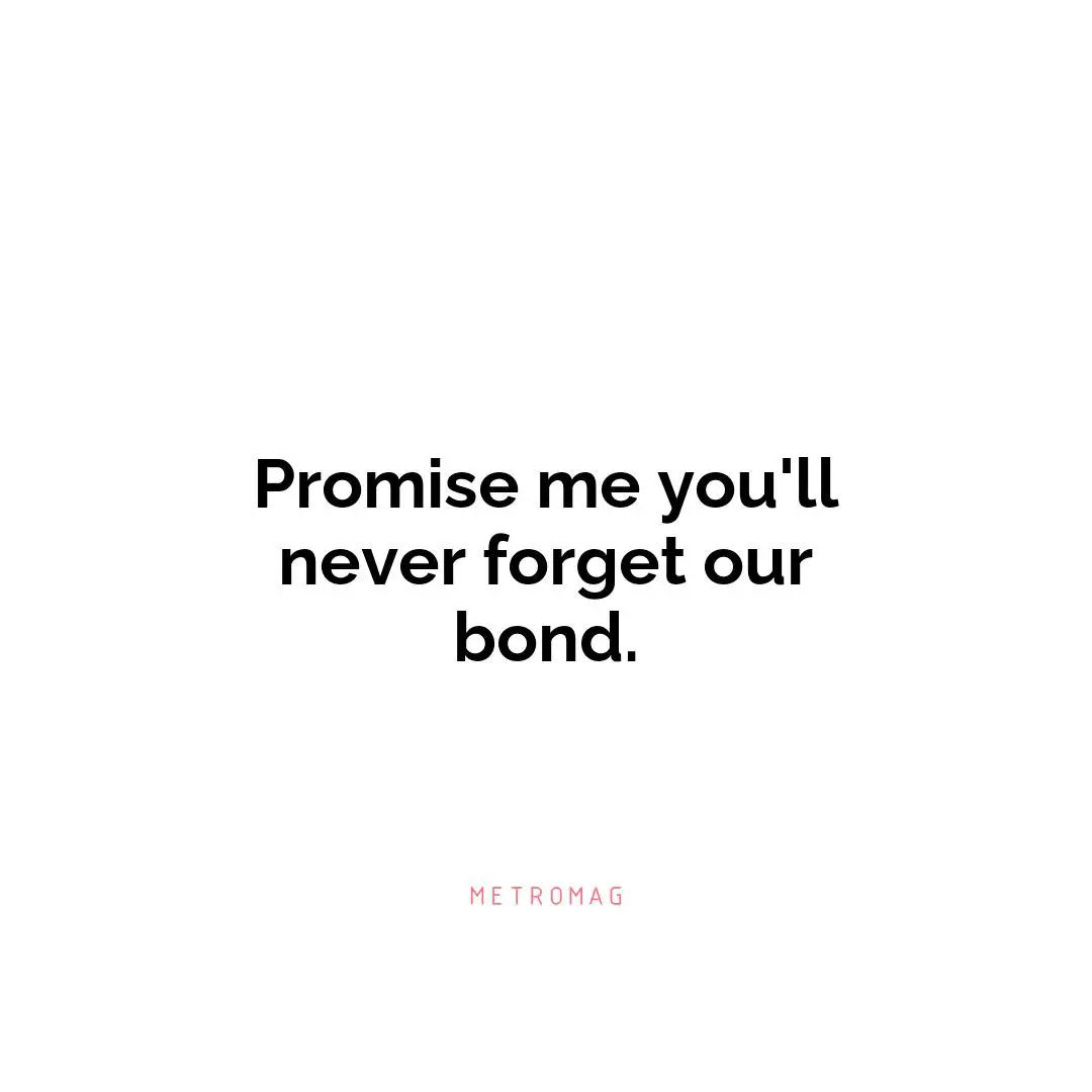 Promise me you'll never forget our bond.