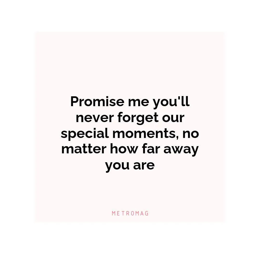 Promise me you'll never forget our special moments, no matter how far away you are