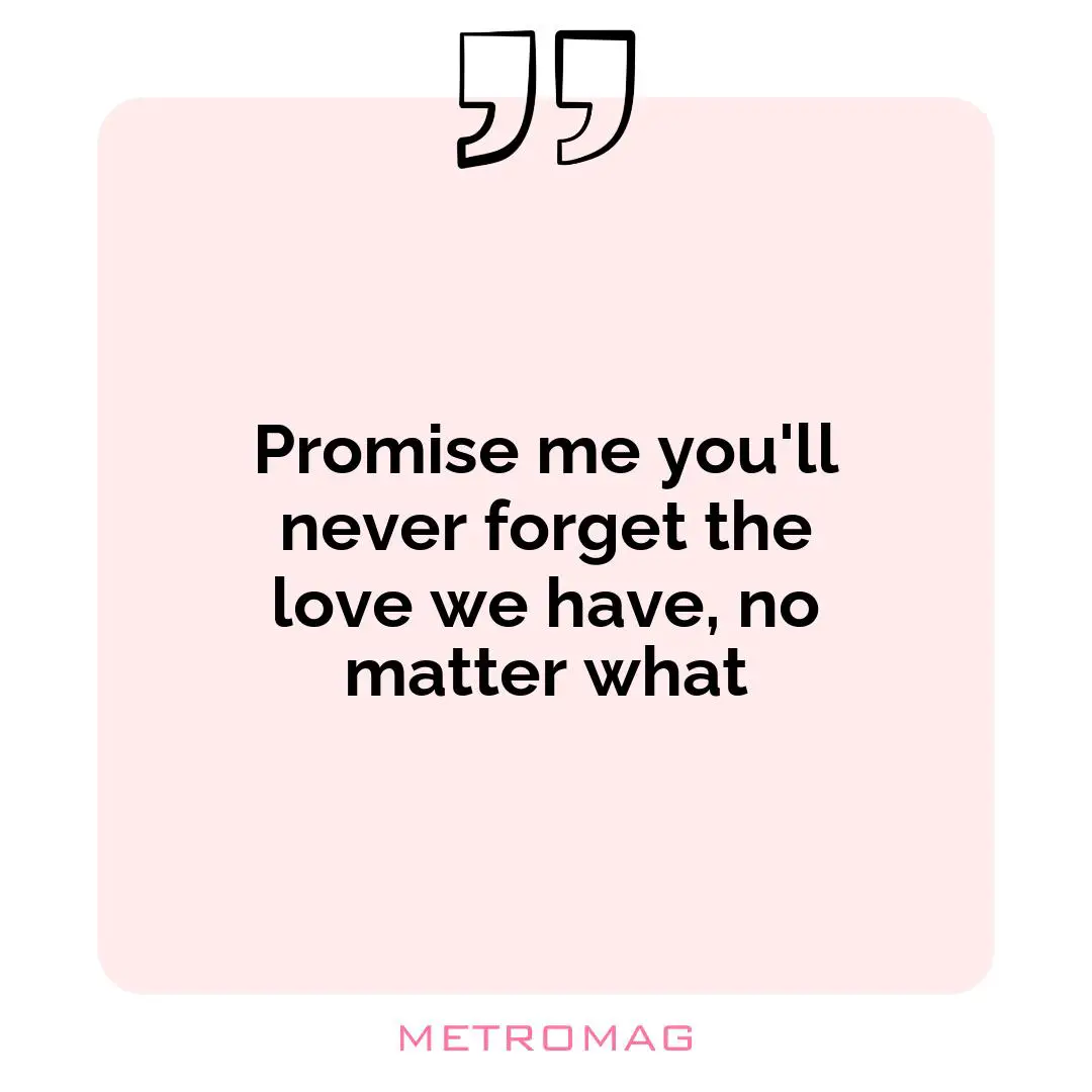 Promise me you'll never forget the love we have, no matter what