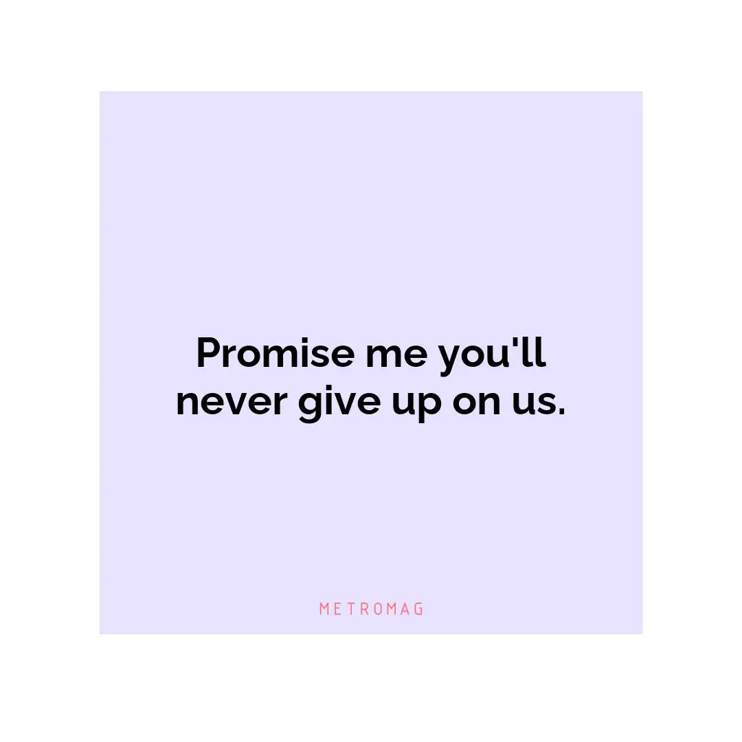 Promise me you'll never give up on us.