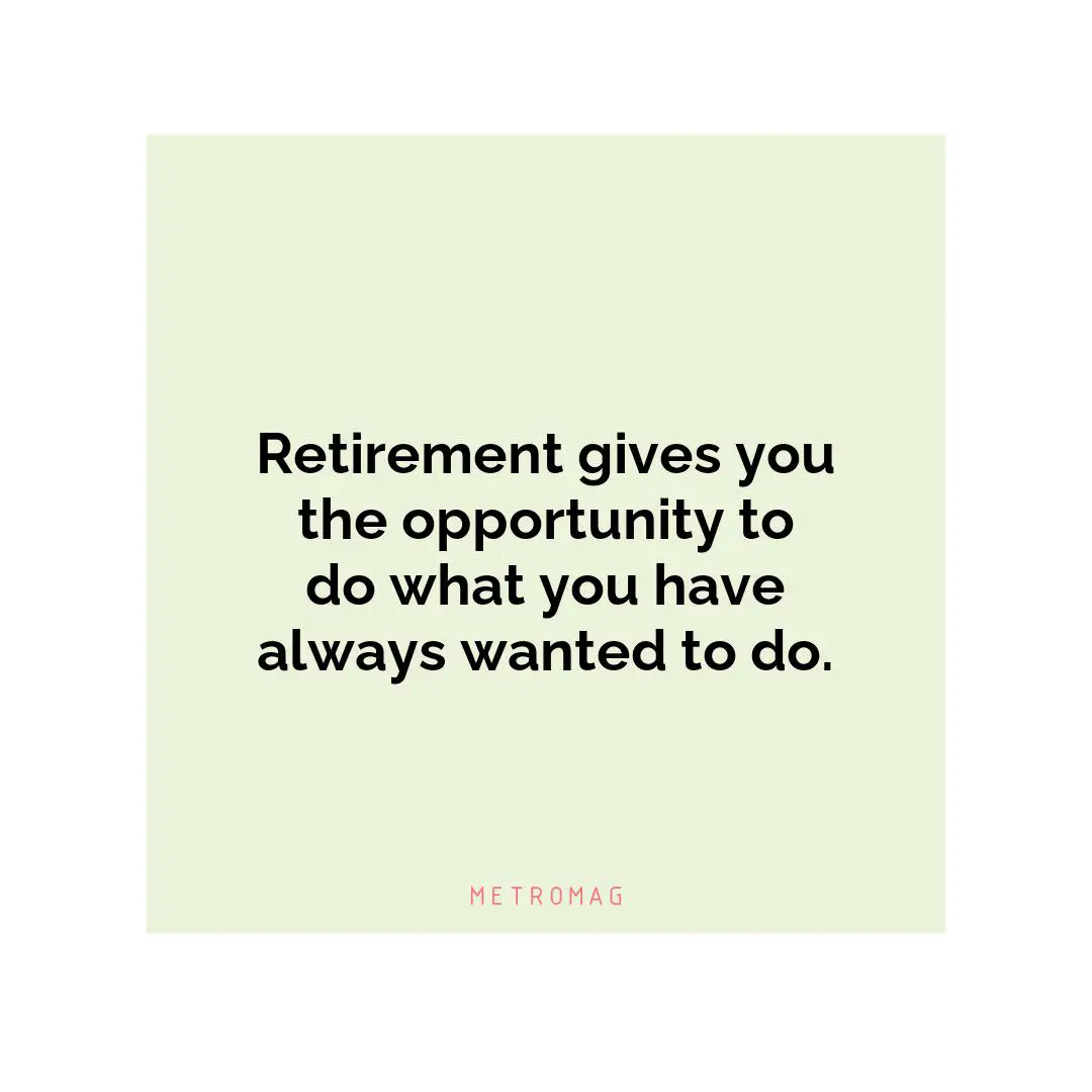 Retirement gives you the opportunity to do what you have always wanted to do.
