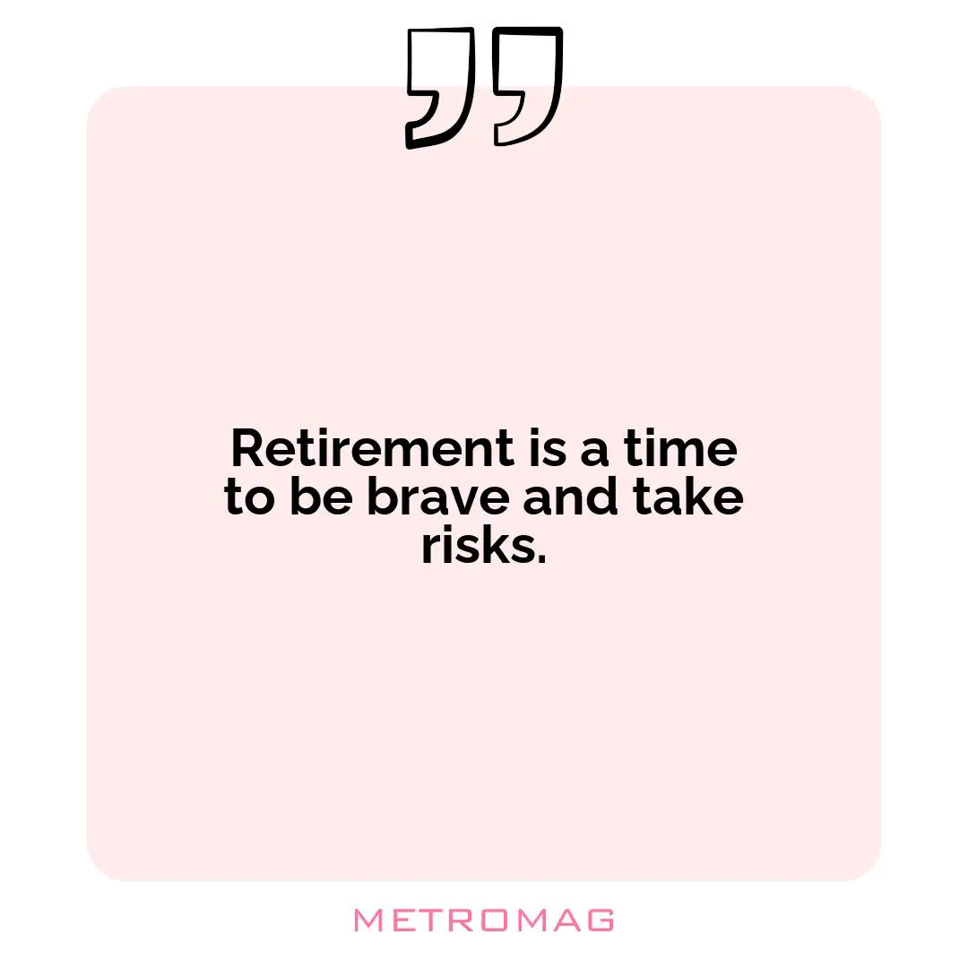 Retirement is a time to be brave and take risks.