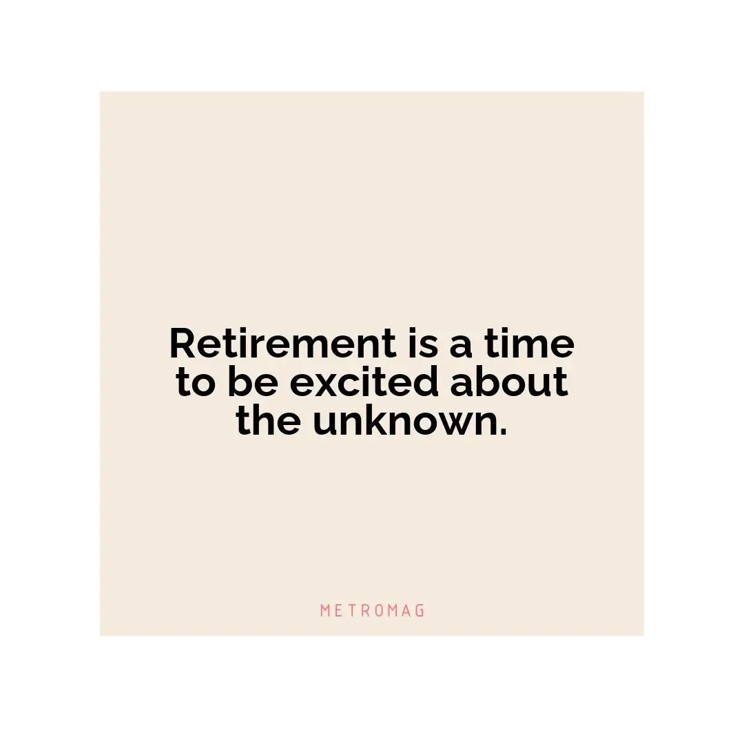 Retirement is a time to be excited about the unknown.